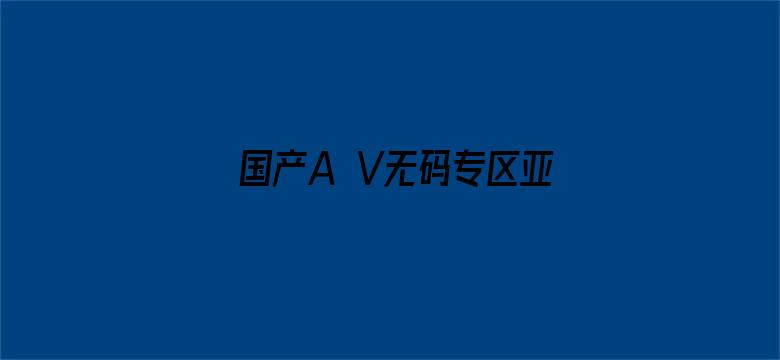 >国产A V无码专区亚洲AV横幅海报图